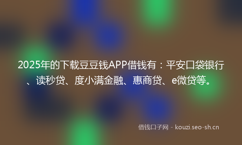 2025年的下载豆豆钱APP借钱有:平安口袋银行、读秒贷、度小满金融、惠商贷、e微贷等。