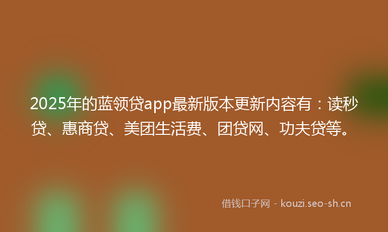 2025年的蓝领贷app最新版本更新内容有：读秒贷、惠商贷、美团生活费、团贷网、功夫贷等。