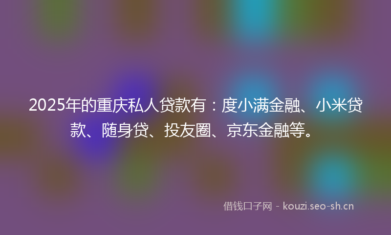 2025年的重庆私人贷款有：度小满金融、小米贷款、随身贷、投友圈、京东金融等。