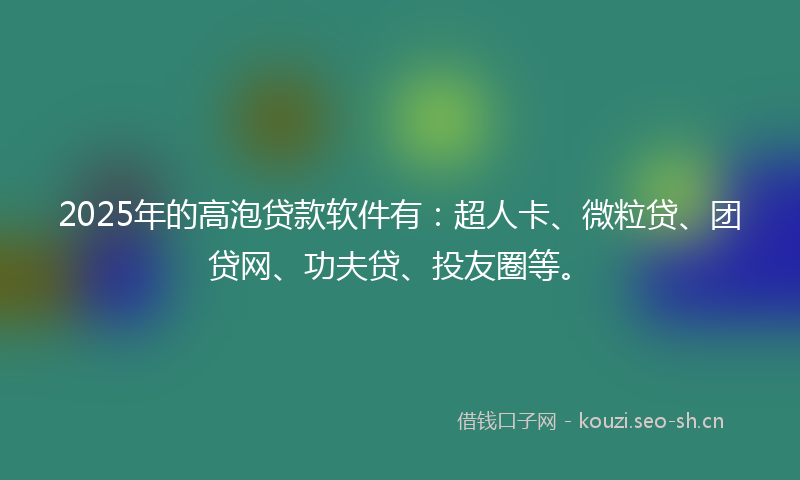2025年的高泡贷款软件有：超人卡、微粒贷、团贷网、功夫贷、投友圈等。