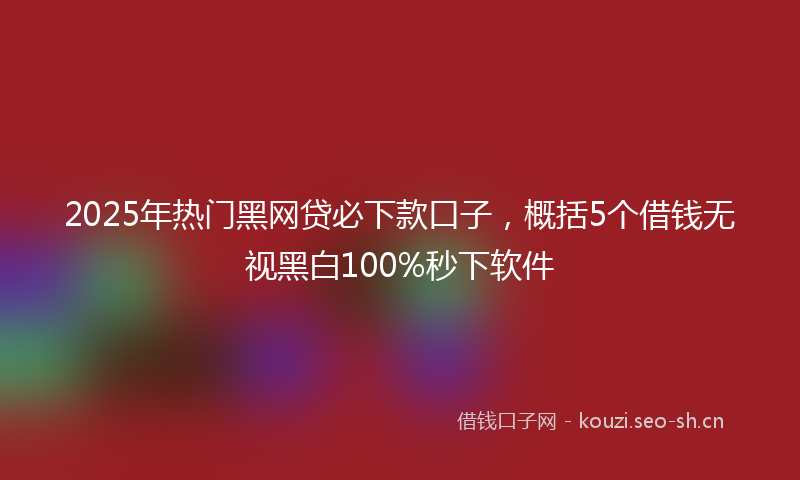 2025年热门黑网贷必下款口子，概括5个借钱无视黑白100%秒下软件