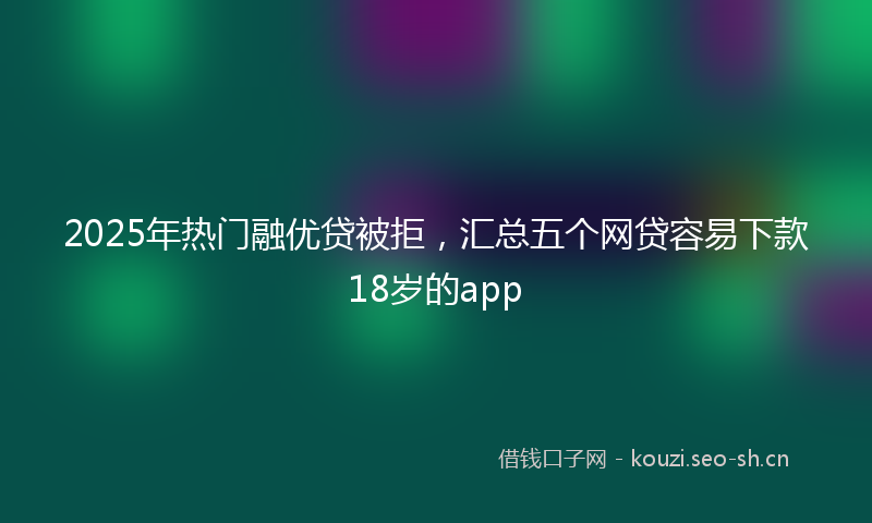 2025年热门融优贷被拒，汇总五个网贷容易下款18岁的app