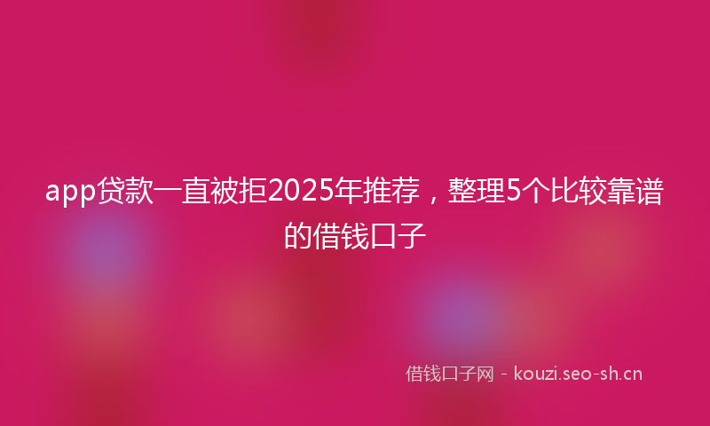 app贷款一直被拒2025年推荐，整理5个比较靠谱的借钱口子