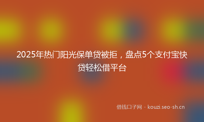2025年热门阳光保单贷被拒，盘点5个支付宝快贷轻松借平台