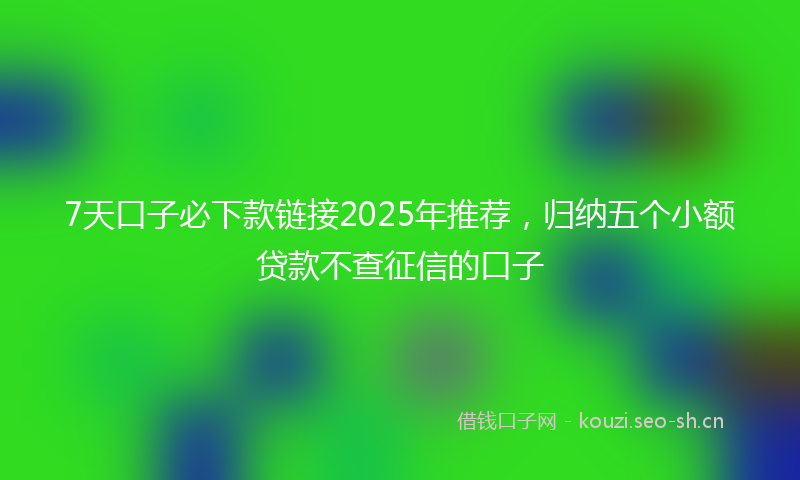 7天口子必下款链接2025年推荐，归纳五个小额贷款不查征信的口子