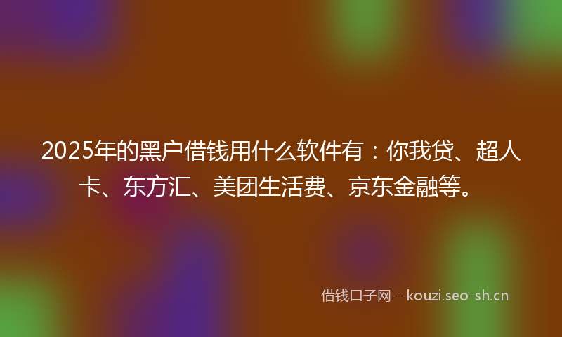 2025年的黑户借钱用什么软件有：你我贷、超人卡、东方汇、美团生活费、京东金融等。