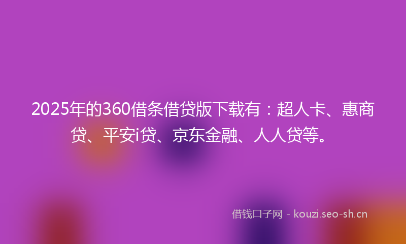 2025年的360借条借贷版下载有:超人卡、惠商贷、平安i贷、京东金融、人人贷等。