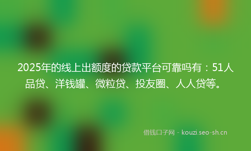 2025年的线上出额度的贷款平台可靠吗有：51人品贷、洋钱罐、微粒贷、投友圈、人人贷等。