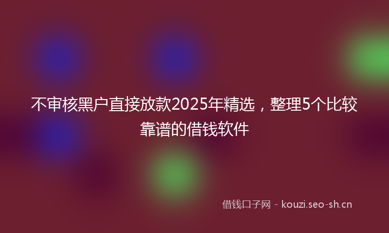 不审核黑户直接放款2025年精选，整理5个比较靠谱的借钱软件