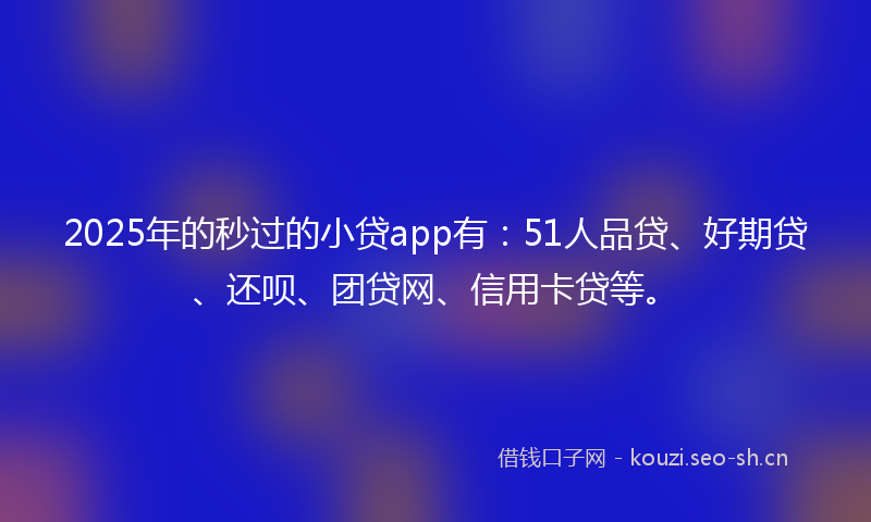 2025年的秒过的小贷app有：51人品贷、好期贷、还呗、团贷网、信用卡贷等。