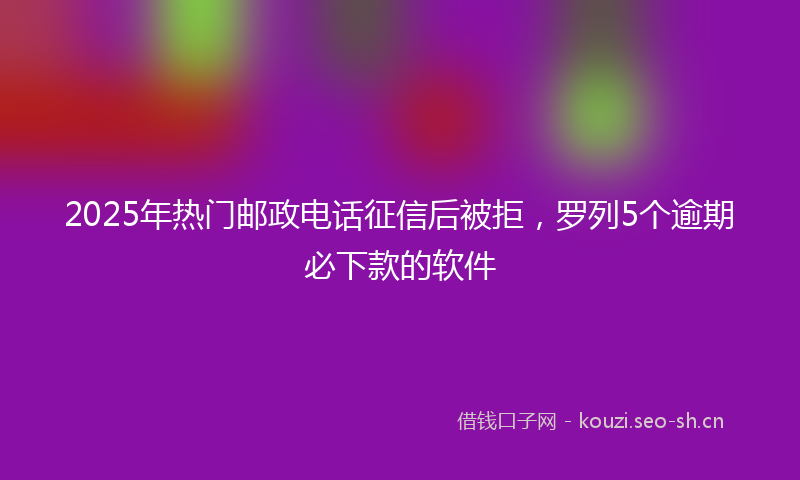 2025年热门邮政电话征信后被拒，罗列5个逾期必下款的软件