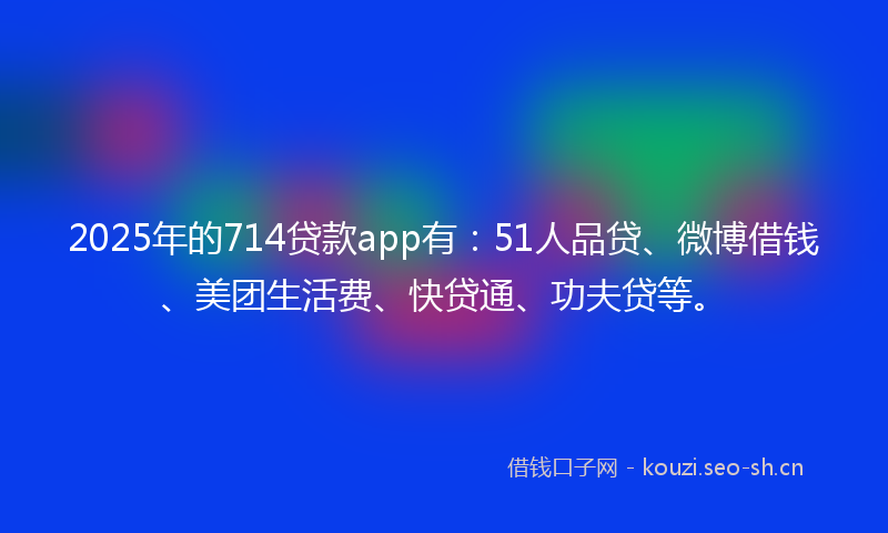 2025年的714贷款app有:51人品贷、微博借钱、美团生活费、快贷通、功夫贷等。
