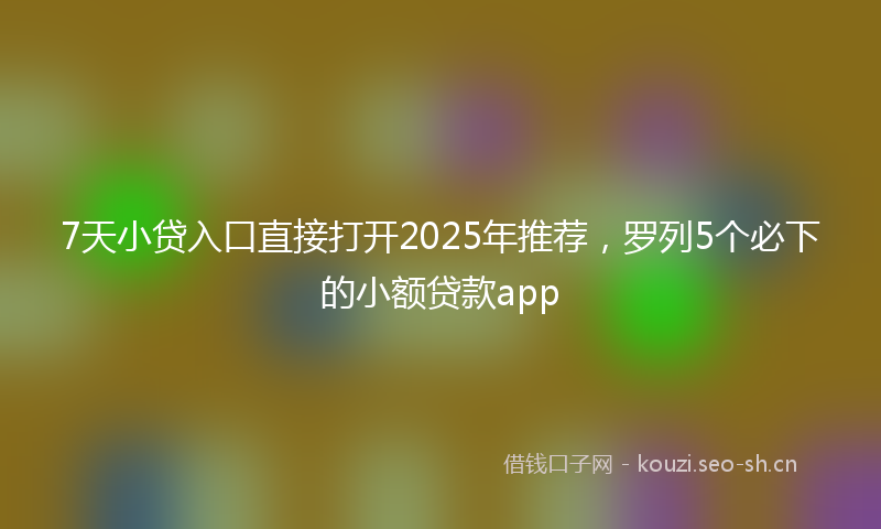 7天小贷入口直接打开2025年推荐，罗列5个必下的小额贷款app