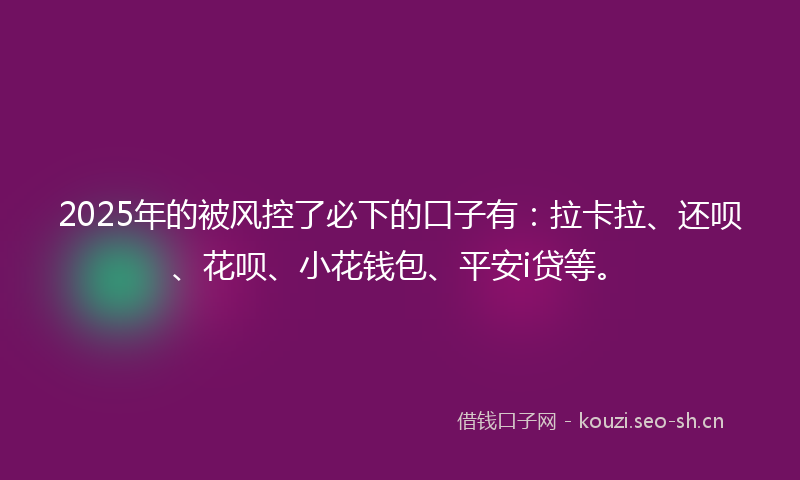 2025年的被风控了必下的口子有:拉卡拉、还呗、花呗、小花钱包、平安i贷等。