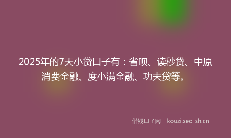 2025年的7天小贷口子有:省呗、读秒贷、中原消费金融、度小满金融、功夫贷等。