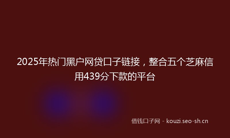 2025年热门黑户网贷口子链接，整合五个芝麻信用439分下款的平台