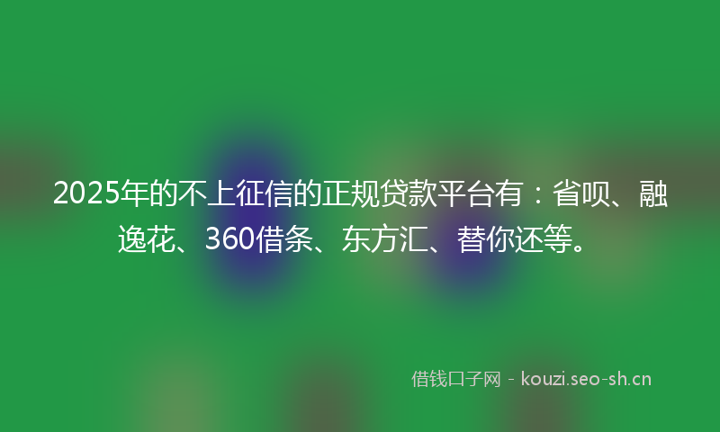 2025年的不上征信的正规贷款平台有:省呗、融逸花、360借条、东方汇、替你还等。