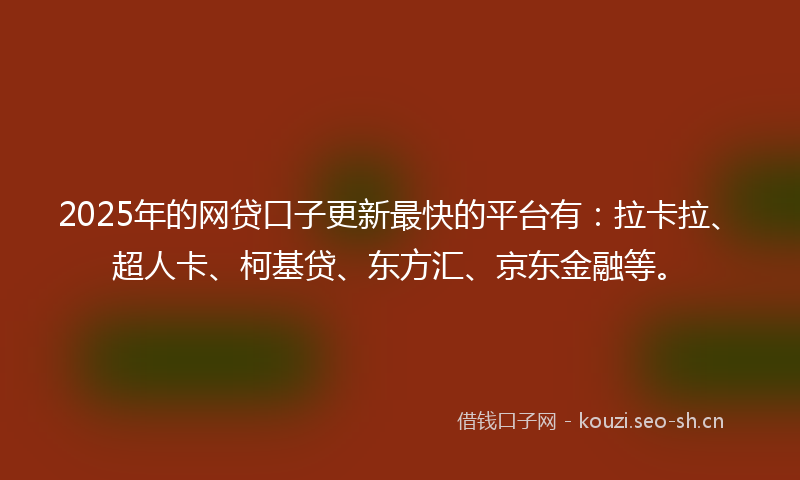 2025年的网贷口子更新最快的平台有：拉卡拉、超人卡、柯基贷、东方汇、京东金融等。