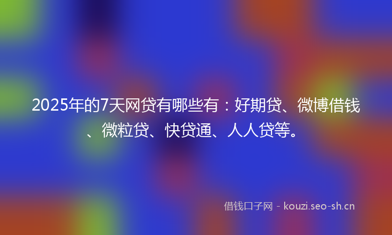 2025年的7天网贷有哪些有：好期贷、微博借钱、微粒贷、快贷通、人人贷等。