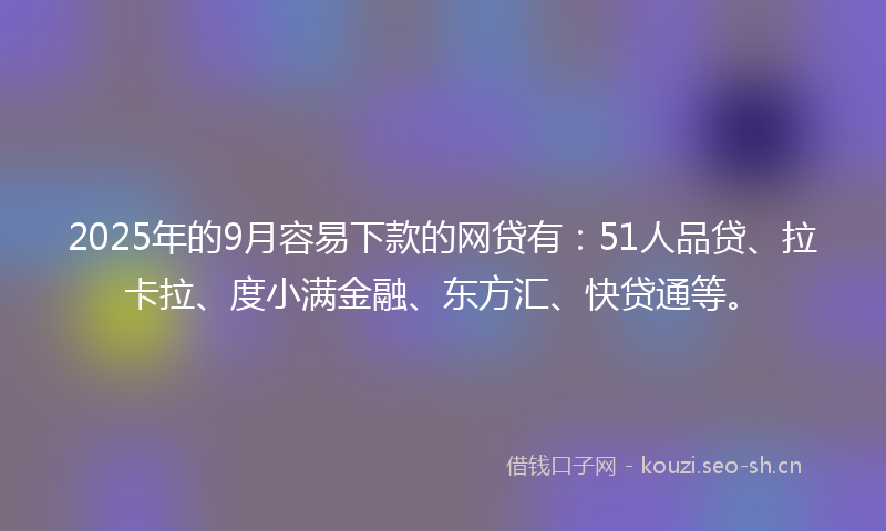 2025年的9月容易下款的网贷有：51人品贷、拉卡拉、度小满金融、东方汇、快贷通等。