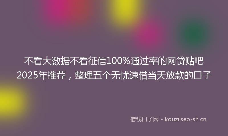 不看大数据不看征信100%通过率的网贷贴吧2025年推荐，整理五个无忧速借当天放款的口子
