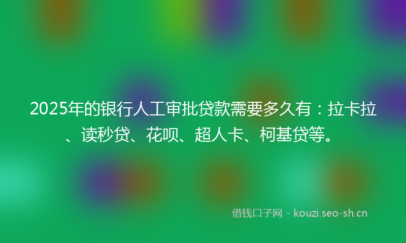 2025年的银行人工审批贷款需要多久有:拉卡拉、读秒贷、花呗、超人卡、柯基贷等。