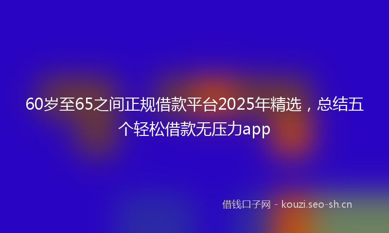 60岁至65之间正规借款平台2025年精选,总结五个轻松借款无压力app