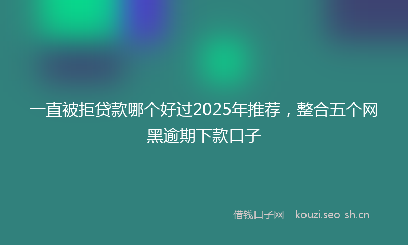 一直被拒贷款哪个好过2025年推荐，整合五个网黑逾期下款口子