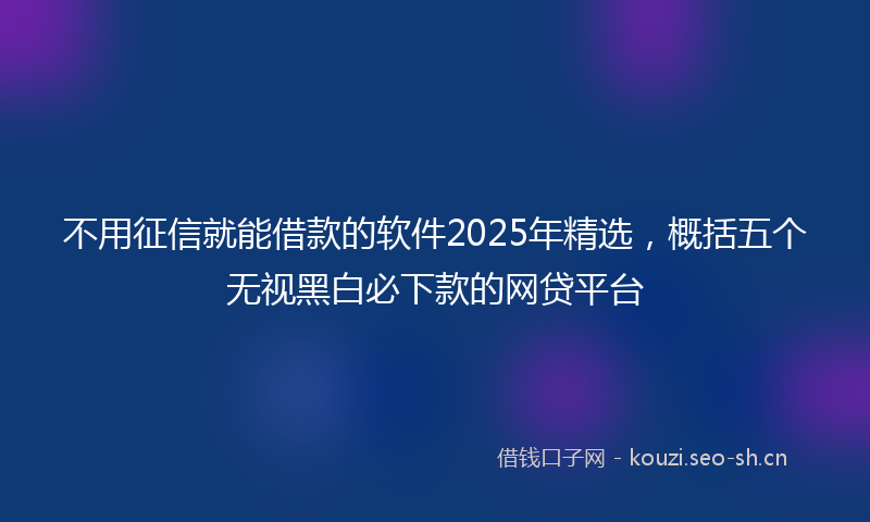 不用征信就能借款的软件2025年精选，概括五个无视黑白必下款的网贷平台