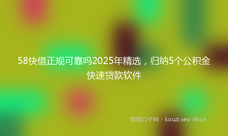58快借正规可靠吗2025年精选，归纳5个公积金快速贷款软件