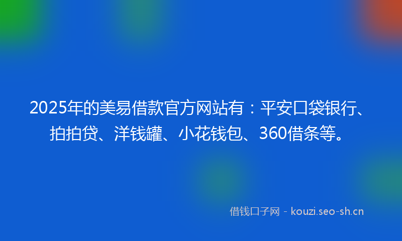 2025年的美易借款官方网站有：平安口袋银行、拍拍贷、洋钱罐、小花钱包、360借条等。