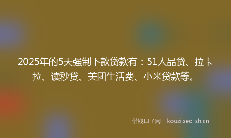 2025年的5天强制下款贷款有:51人品贷、拉卡拉、读秒贷、美团生活费、小米贷款等。