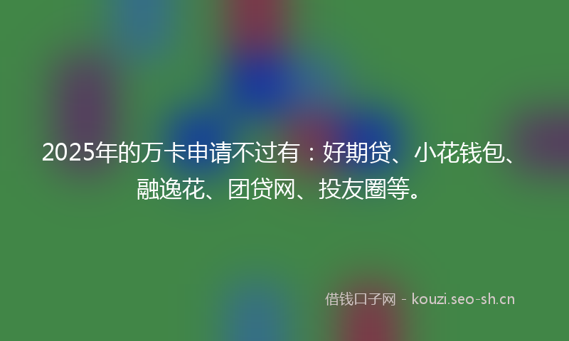 2025年的万卡申请不过有:好期贷、小花钱包、融逸花、团贷网、投友圈等。
