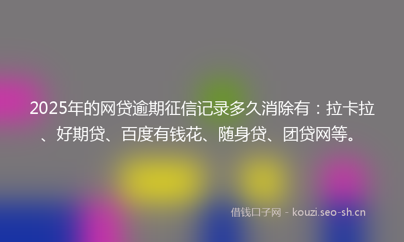 2025年的网贷逾期征信记录多久消除有：拉卡拉、好期贷、百度有钱花、随身贷、团贷网等。