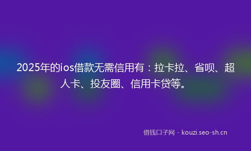 2025年的ios借款无需信用有：拉卡拉、省呗、超人卡、投友圈、信用卡贷等。