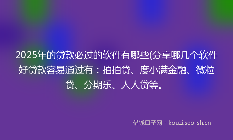 2025年的贷款必过的软件有哪些(分享哪几个软件好贷款容易通过有：拍拍贷、度小满金融、微粒贷、分期乐、人人贷等。