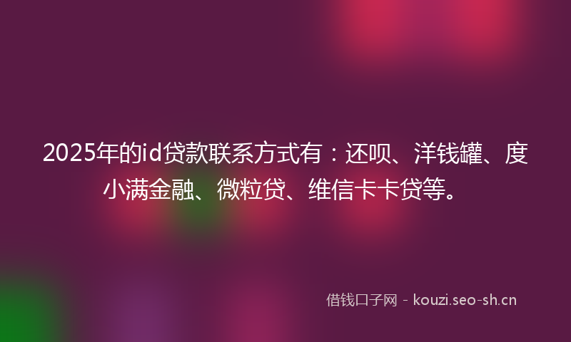 2025年的id贷款联系方式有:还呗、洋钱罐、度小满金融、微粒贷、维信卡卡贷等。