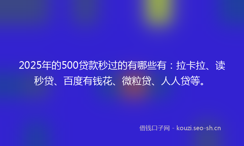 2025年的500贷款秒过的有哪些有：拉卡拉、读秒贷、百度有钱花、微粒贷、人人贷等。