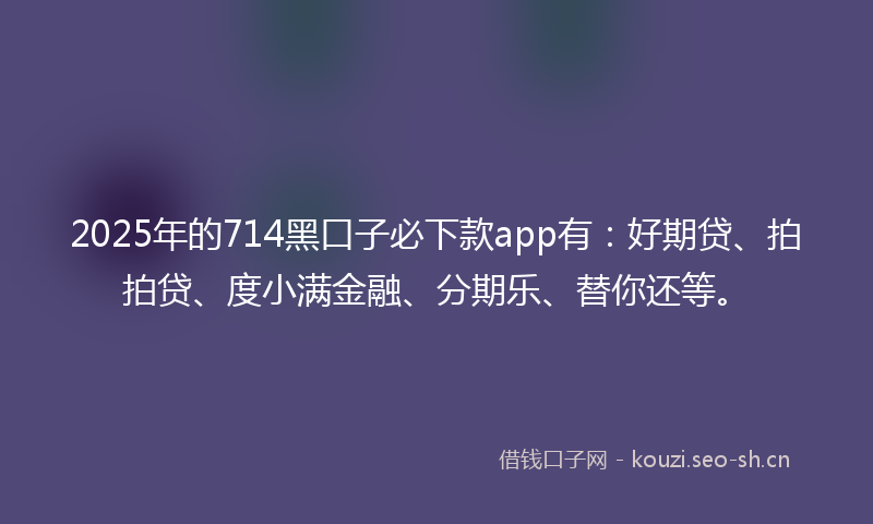 2025年的714黑口子必下款app有：好期贷、拍拍贷、度小满金融、分期乐、替你还等。