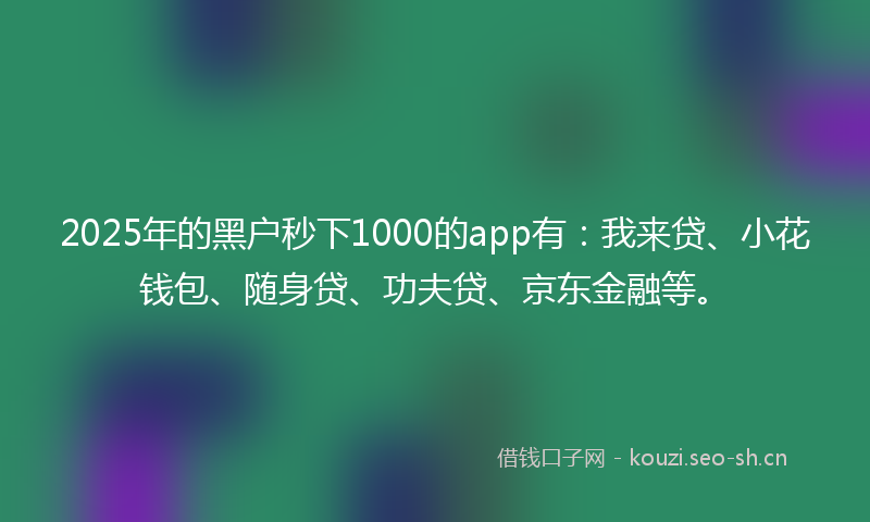2025年的黑户秒下1000的app有：我来贷、小花钱包、随身贷、功夫贷、京东金融等。