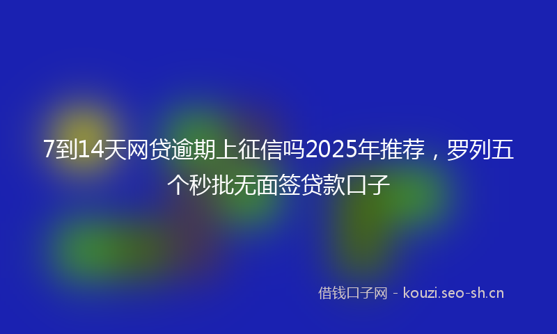 7到14天网贷逾期上征信吗2025年推荐,罗列五个秒批无面签贷款口子