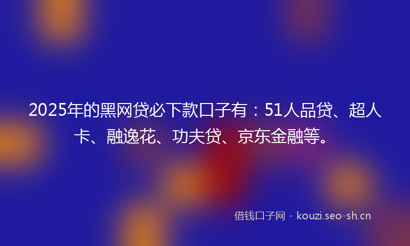 2025年的黑网贷必下款口子有:51人品贷、超人卡、融逸花、功夫贷、京东金融等。