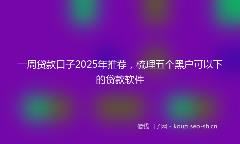 一周贷款口子2025年推荐，梳理五个黑户可以下的贷款软件
