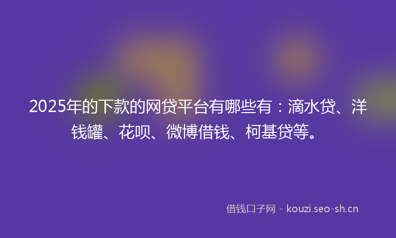 2025年的下款的网贷平台有哪些有:滴水贷、洋钱罐、花呗、微博借钱、柯基贷等。