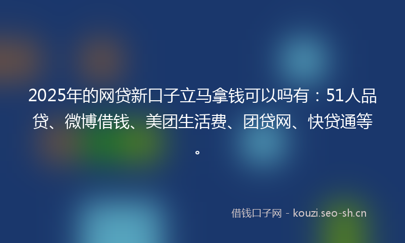 2025年的网贷新口子立马拿钱可以吗有：51人品贷、微博借钱、美团生活费、团贷网、快贷通等。