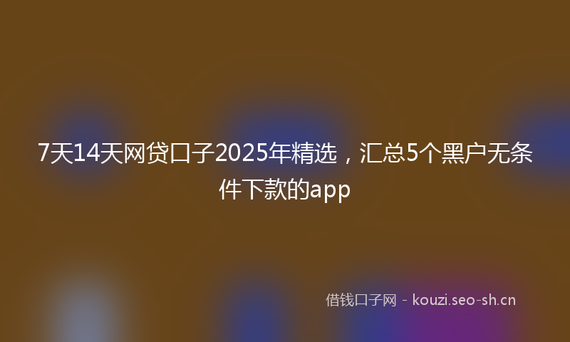 7天14天网贷口子2025年精选,汇总5个黑户无条件下款的app