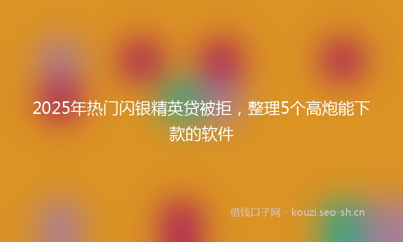 2025年热门闪银精英贷被拒，整理5个高炮能下款的软件