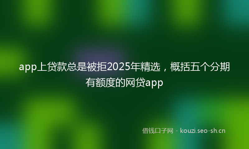 app上贷款总是被拒2025年精选，概括五个分期有额度的网贷app