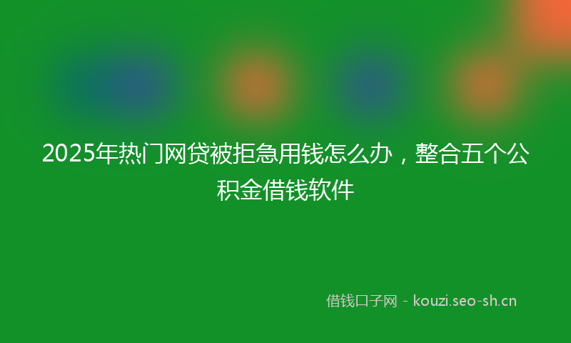 2025年热门网贷被拒急用钱怎么办，整合五个公积金借钱软件