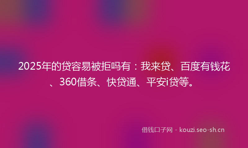 2025年的贷容易被拒吗有：我来贷、百度有钱花、360借条、快贷通、平安i贷等。